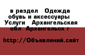  в раздел : Одежда, обувь и аксессуары » Услуги . Архангельская обл.,Архангельск г.